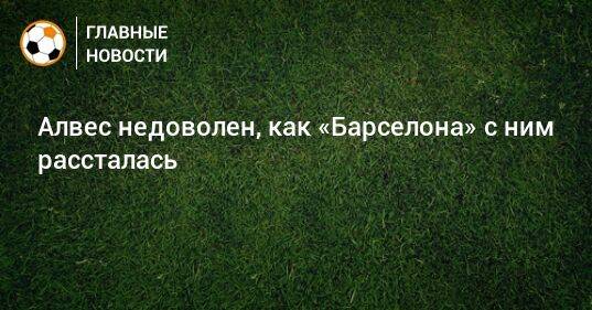 Алвес недоволен, как «Барселона» с ним рассталась