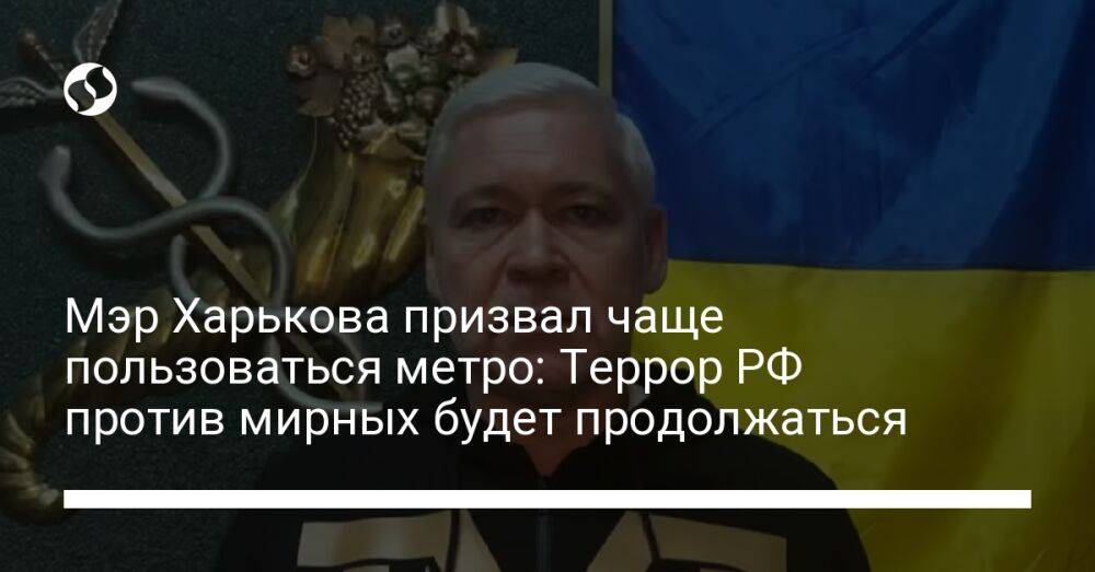 Мэр Харькова призвал чаще пользоваться метро: Террор РФ против мирных будет продолжаться