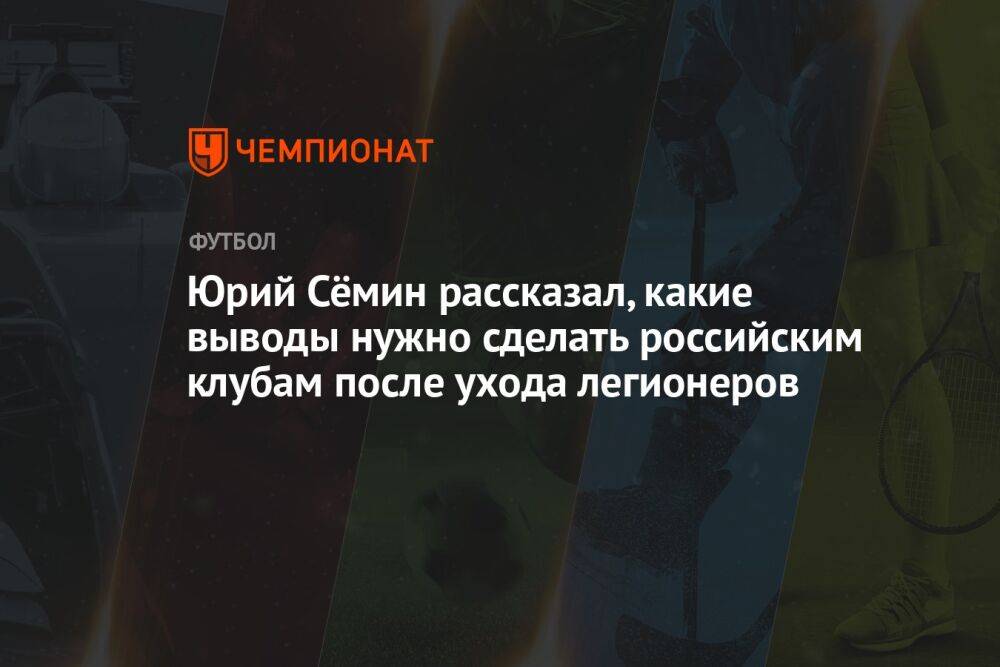 Юрий Сёмин рассказал, какие выводы нужно сделать российским клубам после ухода легионеров