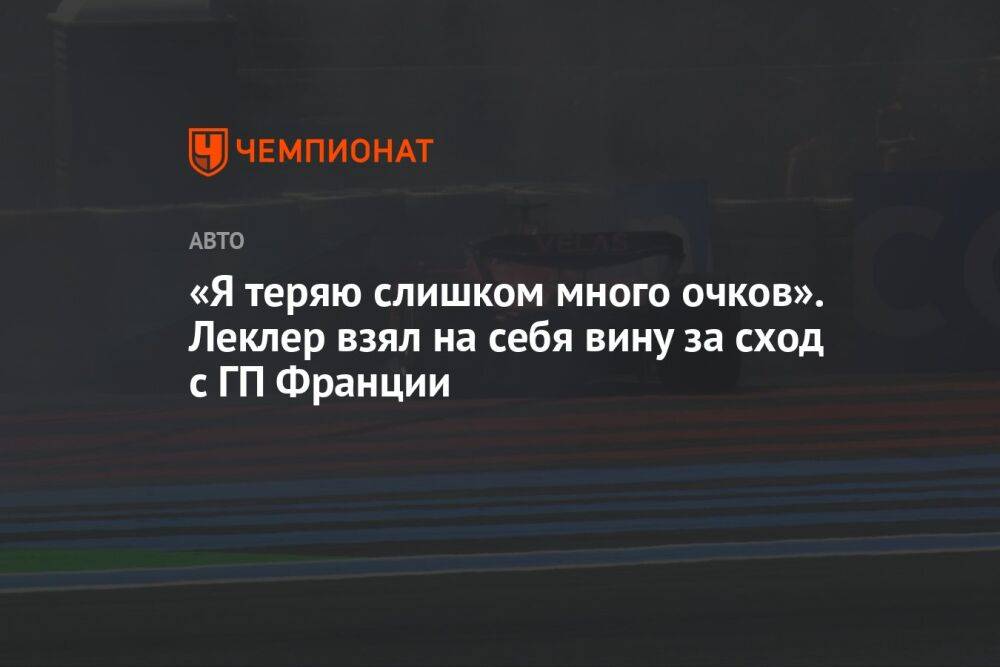 «Я теряю слишком много очков». Леклер взял на себя вину за сход с ГП Франции