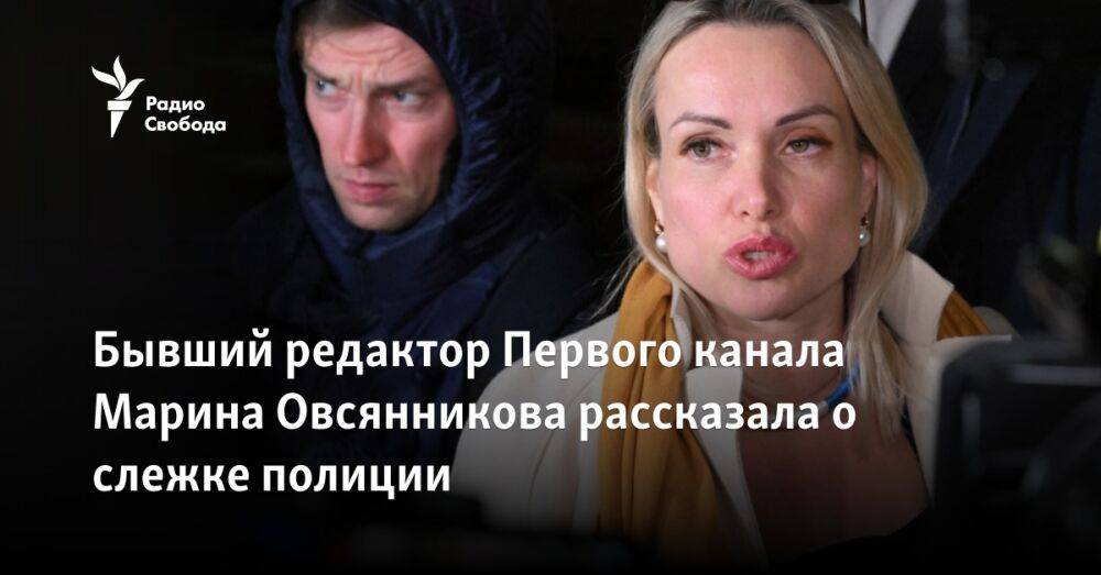 Бывший редактор Первого канала Марина Овсянникова рассказала о слежке полиции