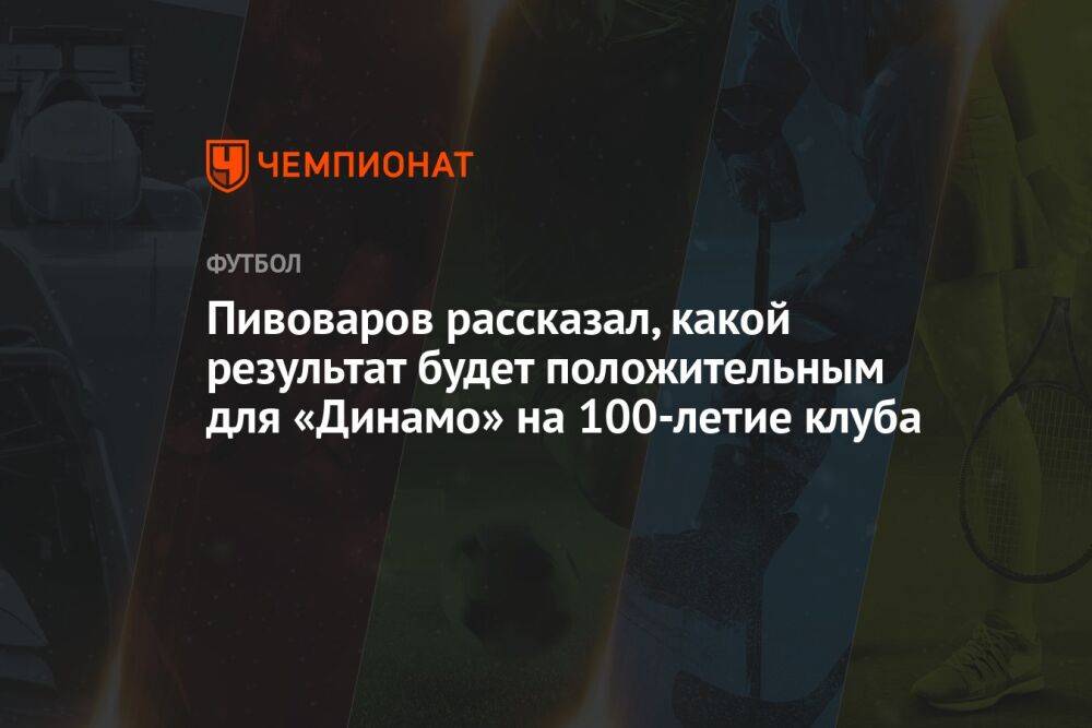 Пивоваров рассказал, какой результат будет положительным для «Динамо» на 100-летие клуба