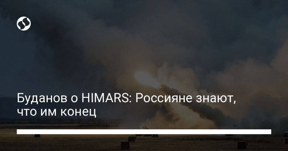 Буданов о HIMARS: Россияне знают, что им конец