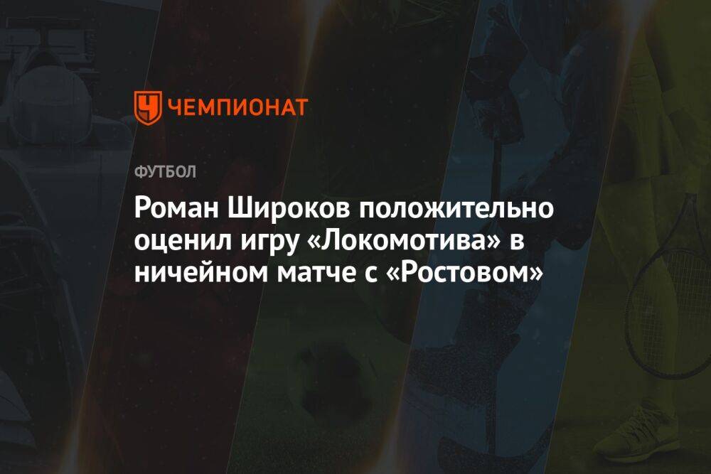 Роман Широков положительно оценил игру «Локомотива» в ничейном матче с «Ростовом»