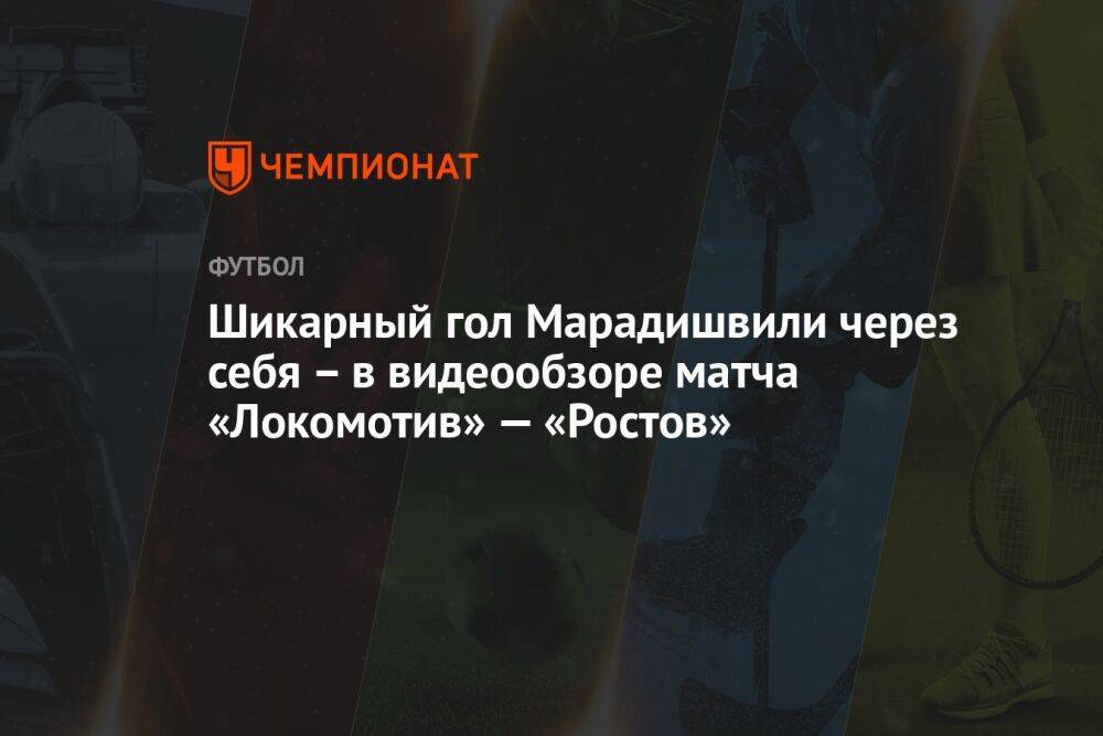 Шикарный гол Марадишвили через себя – в видеообзоре матча «Локомотив» — «Ростов»