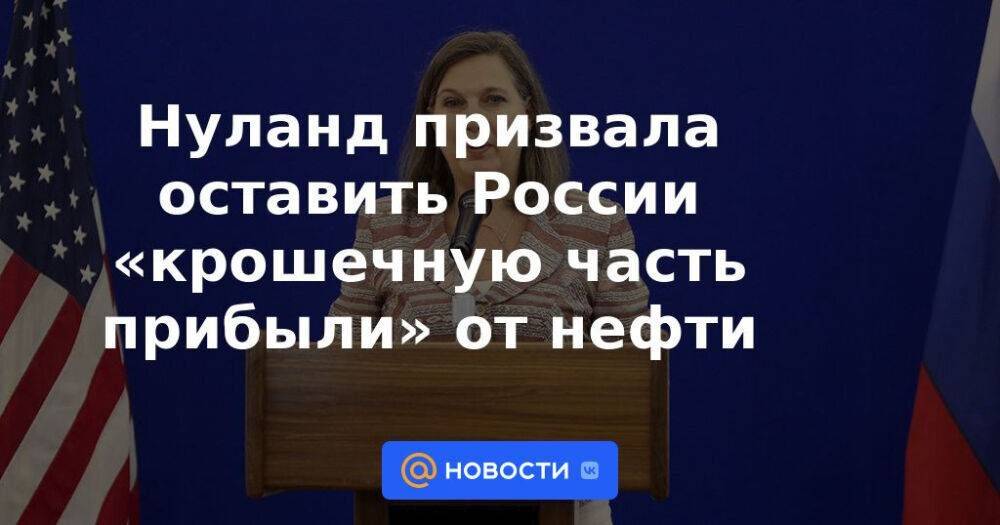 Нуланд призвала оставить России «крошечную часть прибыли» от нефти