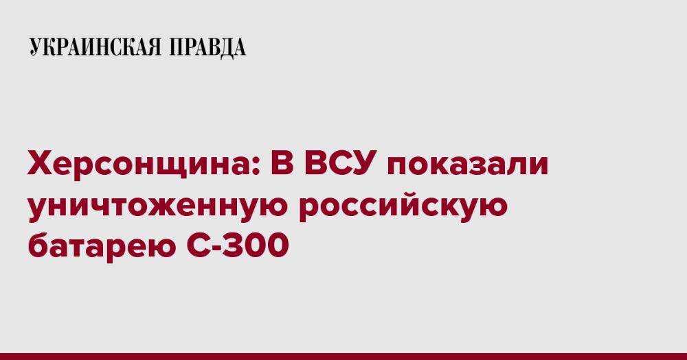 Херсонщина: В ВСУ показали уничтоженную российскую батарею С-300