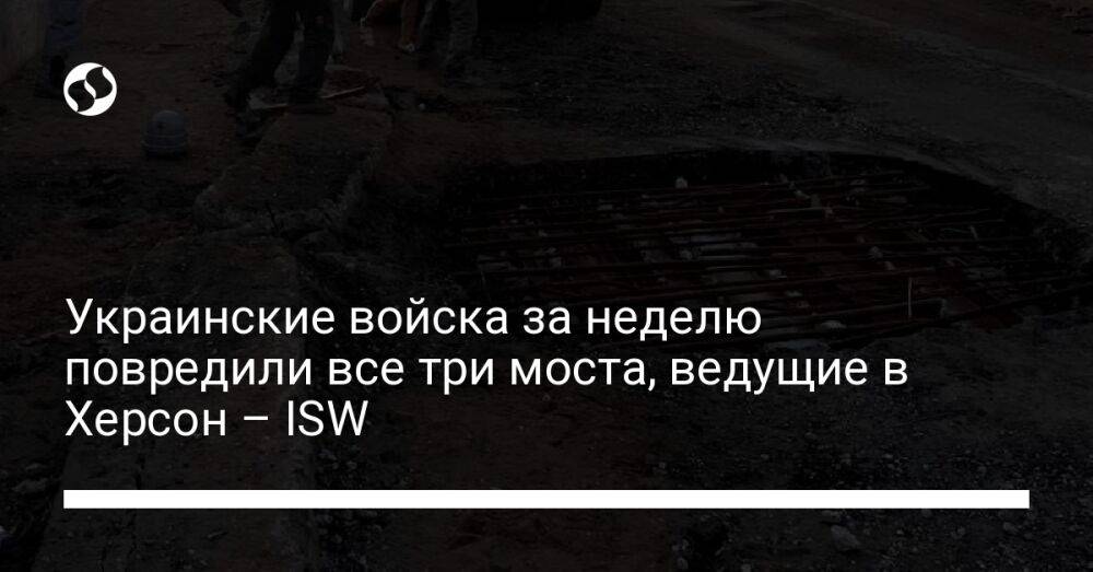 Украинские войска за неделю повредили все три моста, ведущие в Херсон – ISW