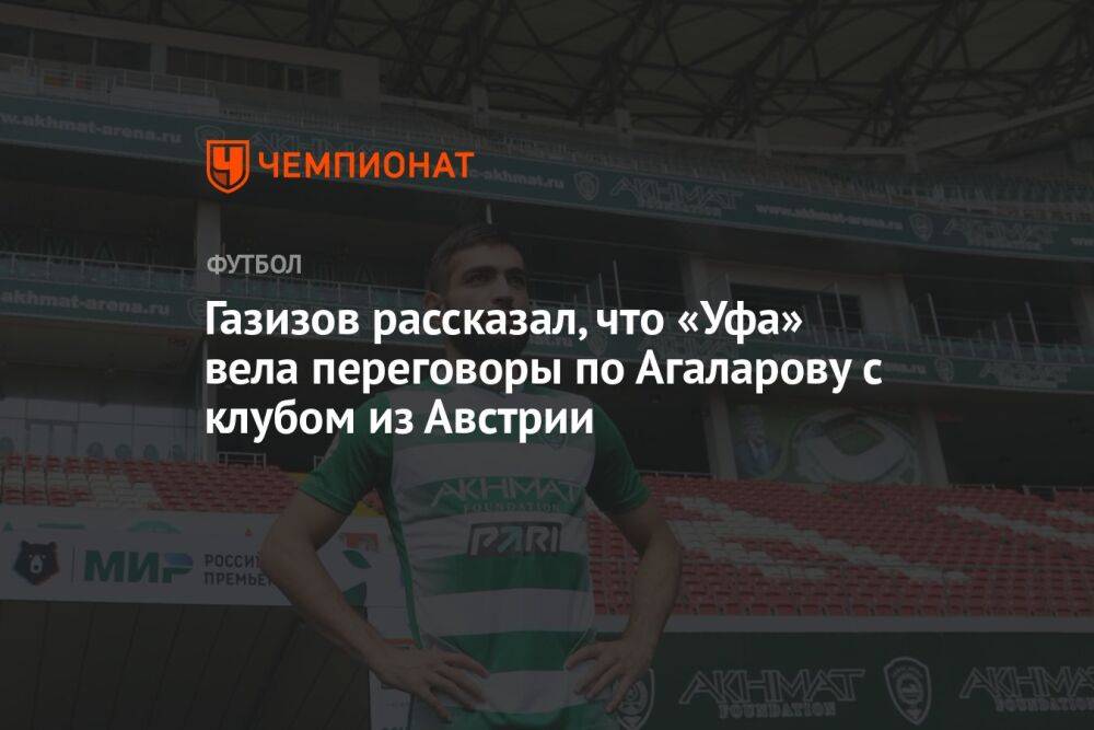 Газизов рассказал, что «Уфа» вела переговоры по Агаларову с клубом из Австрии