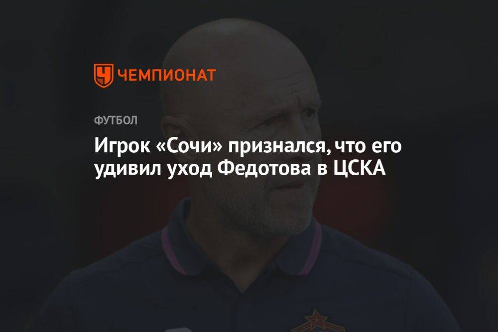 Игрок «Сочи» признался, что его удивил уход Федотова в ЦСКА