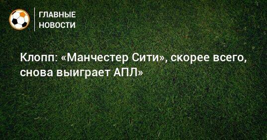 Клопп: «Манчестер Сити», скорее всего, снова выиграет АПЛ»