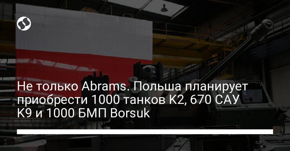 Не только Abrams. Польша планирует приобрести 1000 танков K2, 670 САУ K9 и 1000 БМП Borsuk