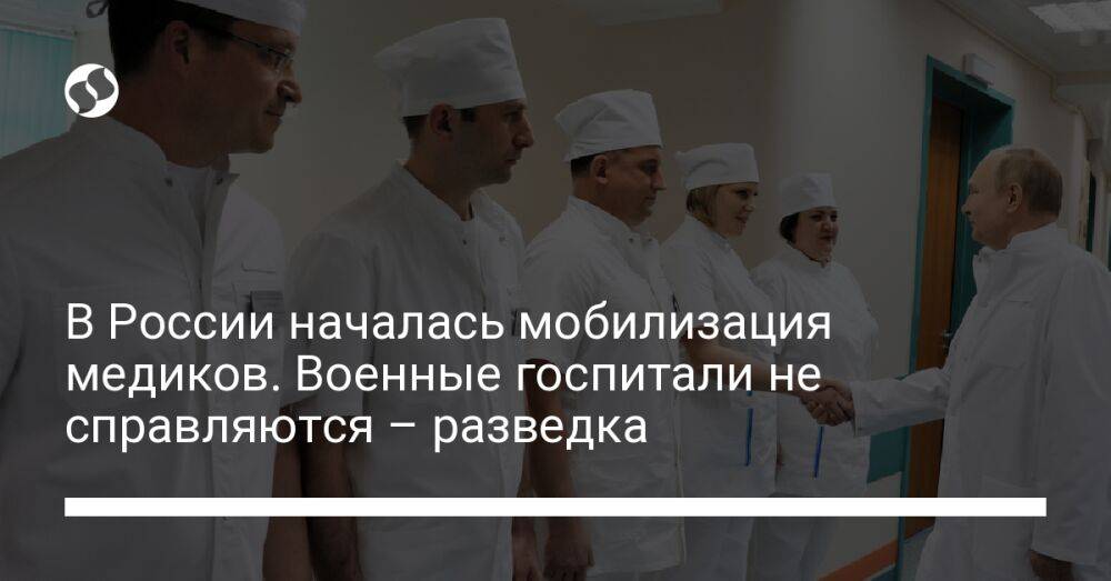 В России началась мобилизация медиков. Военные госпитали не справляются – разведка