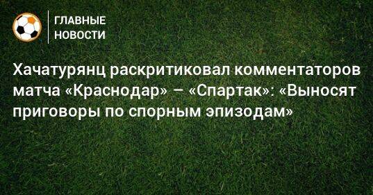 Хачатурянц раскритиковал комментаторов матча «Краснодар» – «Спартак»: «Выносят приговоры по спорным эпизодам»