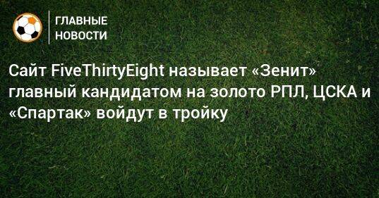 Сайт FiveThirtyEight называет «Зенит» главный кандидатом на золото РПЛ, ЦСКА и «Спартак» войдут в тройку