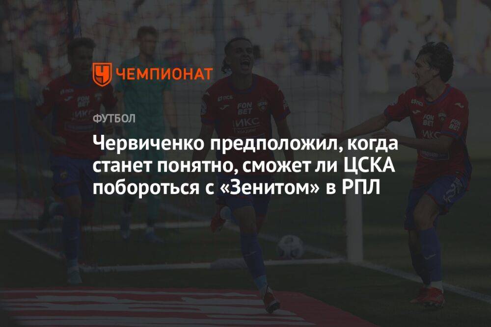 Червиченко предположил, когда станет понятно, сможет ли ЦСКА побороться с «Зенитом» в РПЛ