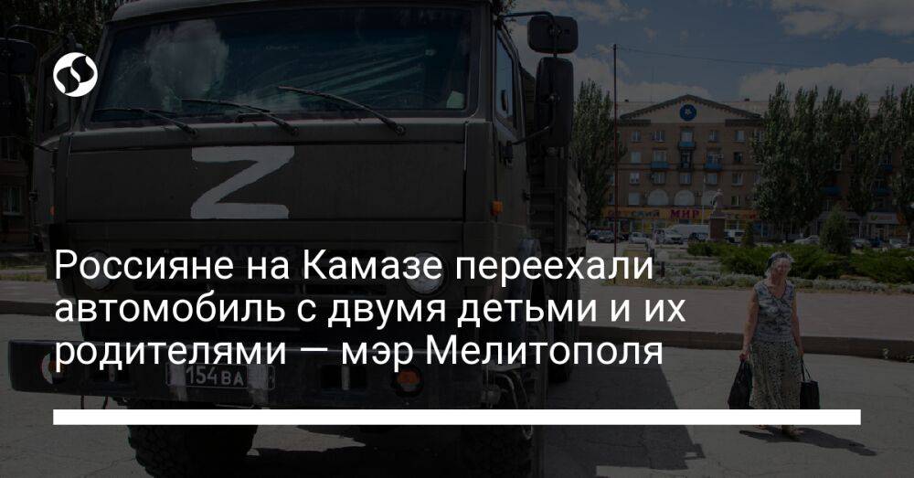 Россияне на Камазе переехали автомобиль с двумя детьми и их родителями — мэр Мелитополя