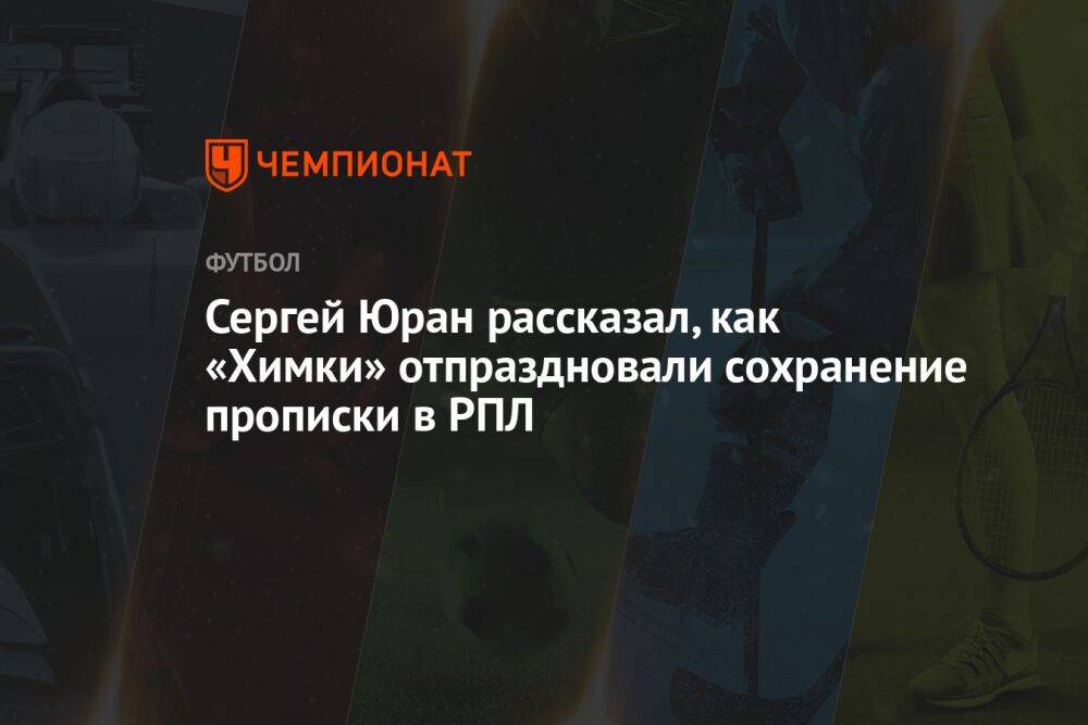 Сергей Юран рассказал, как «Химки» отпраздновали сохранение прописки в РПЛ