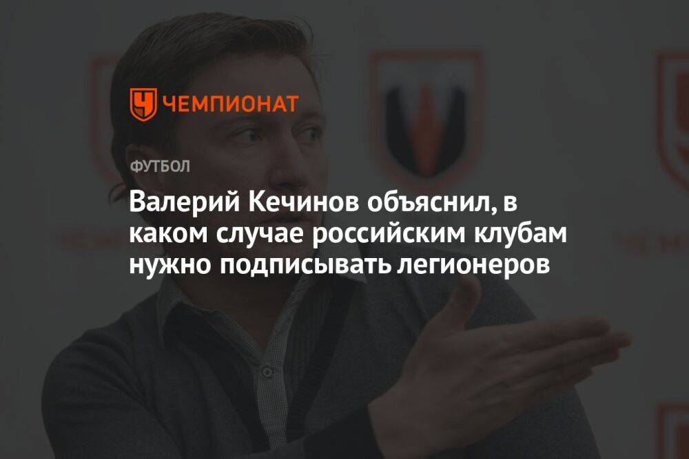Валерий Кечинов объяснил, в каком случае российским клубам нужно подписывать легионеров