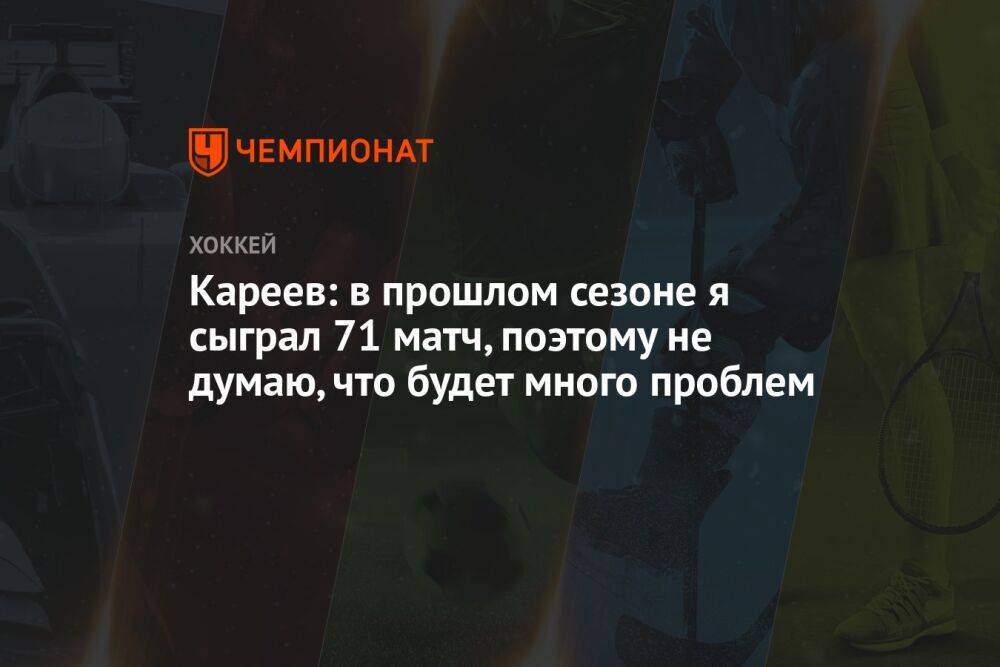 Кареев: в прошлом сезоне я сыграл 71 матч, поэтому не думаю, что будет много проблем