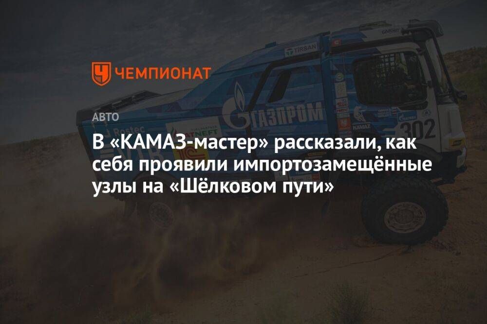 В «КАМАЗ-мастер» рассказали, как себя проявили импортозамещённые узлы на «Шёлковом пути»