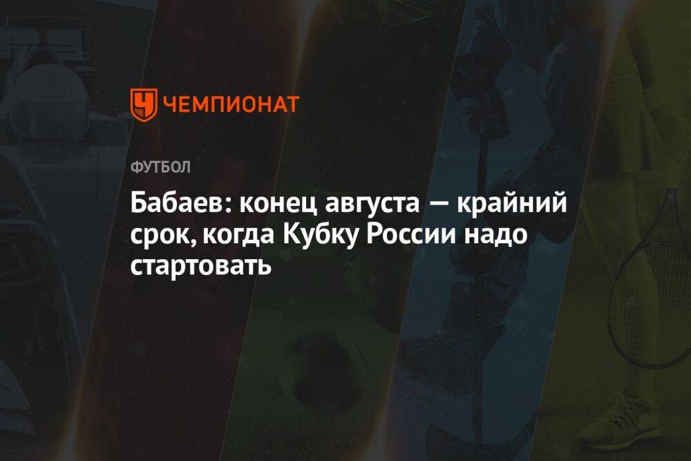 Бабаев: конец августа — крайний срок, когда Кубку России надо стартовать