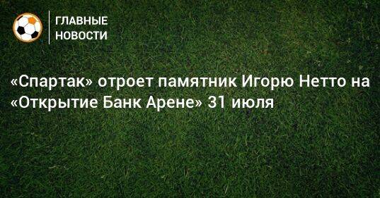 «Спартак» отроет памятник Игорю Нетто на «Открытие Банк Арене» 31 июля