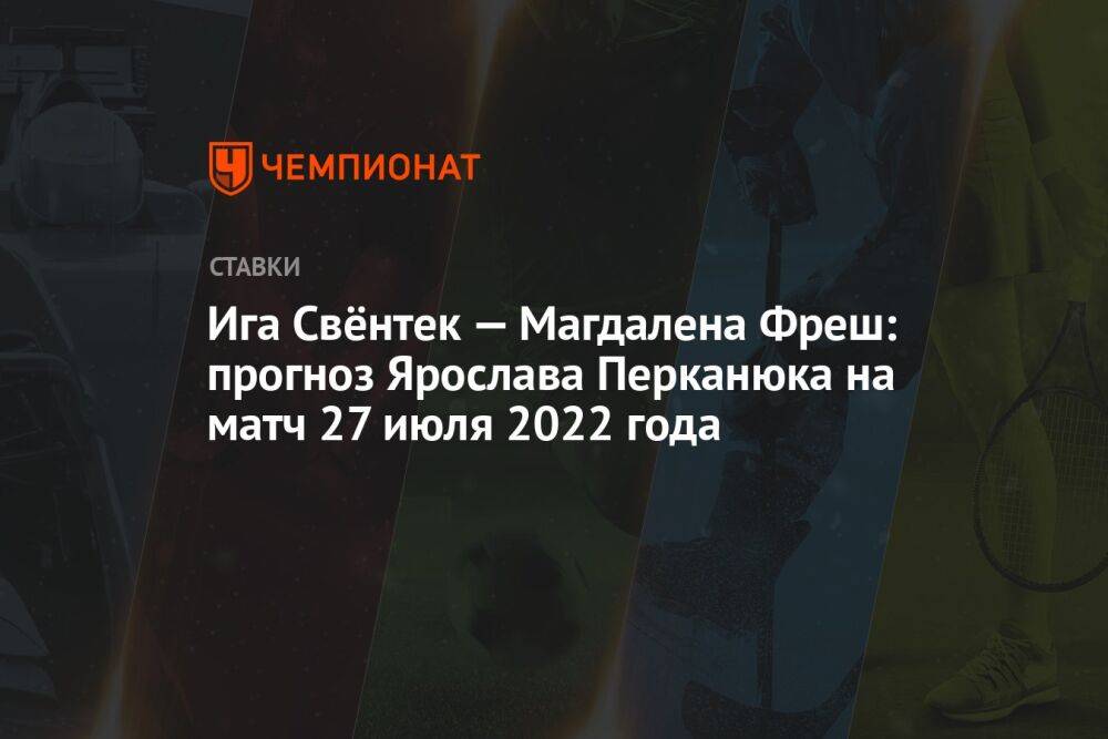 Ига Свёнтек — Магдалена Фреш: прогноз Ярослава Перканюка на матч 27 июля 2022 года