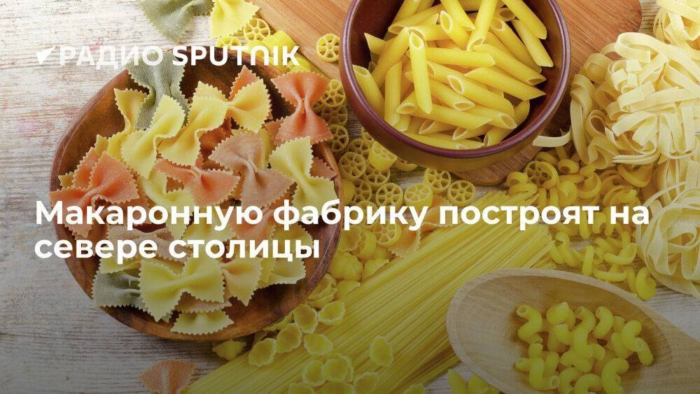 В Москве появится новая макаронная фабрика