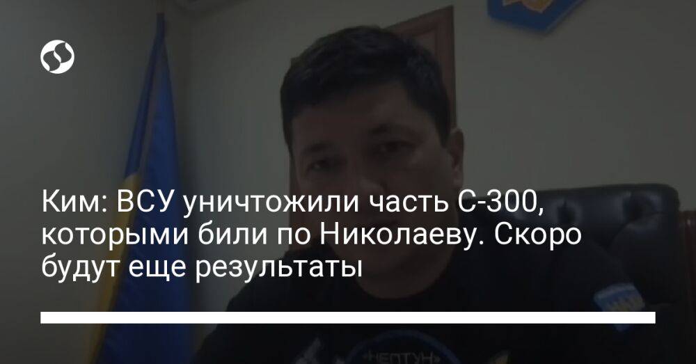 Ким: ВСУ уничтожили часть С-300, которыми били по Николаеву. Скоро будут еще результаты