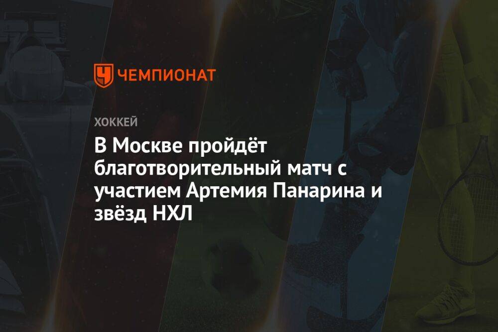 В Москве пройдёт благотворительный матч с участием Артемия Панарина и звёзд НХЛ