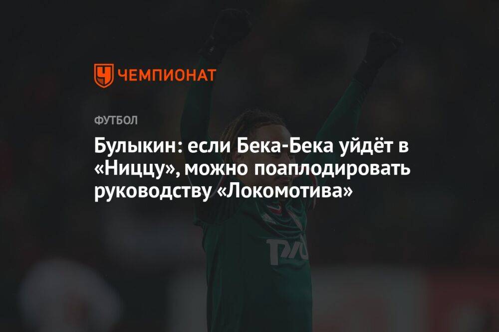 Булыкин: если Бека-Бека уйдёт в «Ниццу», можно поаплодировать руководству «Локомотива»