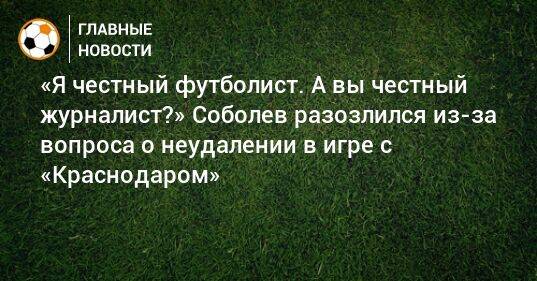 «Я честный футболист. А вы честный журналист?» Соболев разозлился из-за вопроса о неудалении в игре с «Краснодаром»