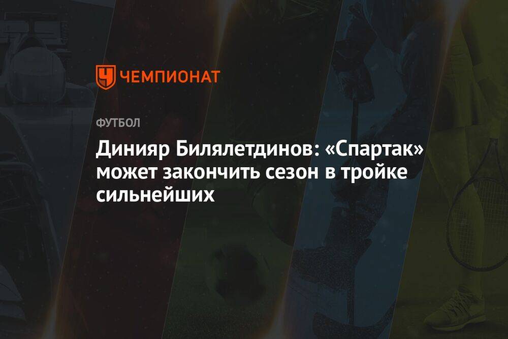 Динияр Билялетдинов: «Спартак» может закончить сезон в тройке сильнейших