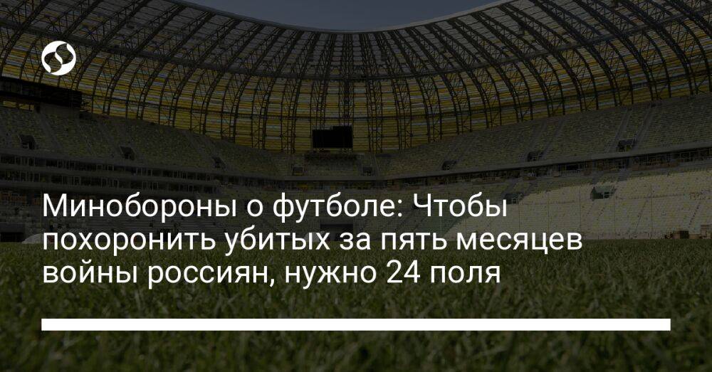 Минобороны о футболе: Чтобы похоронить убитых за пять месяцев войны россиян, нужно 24 поля