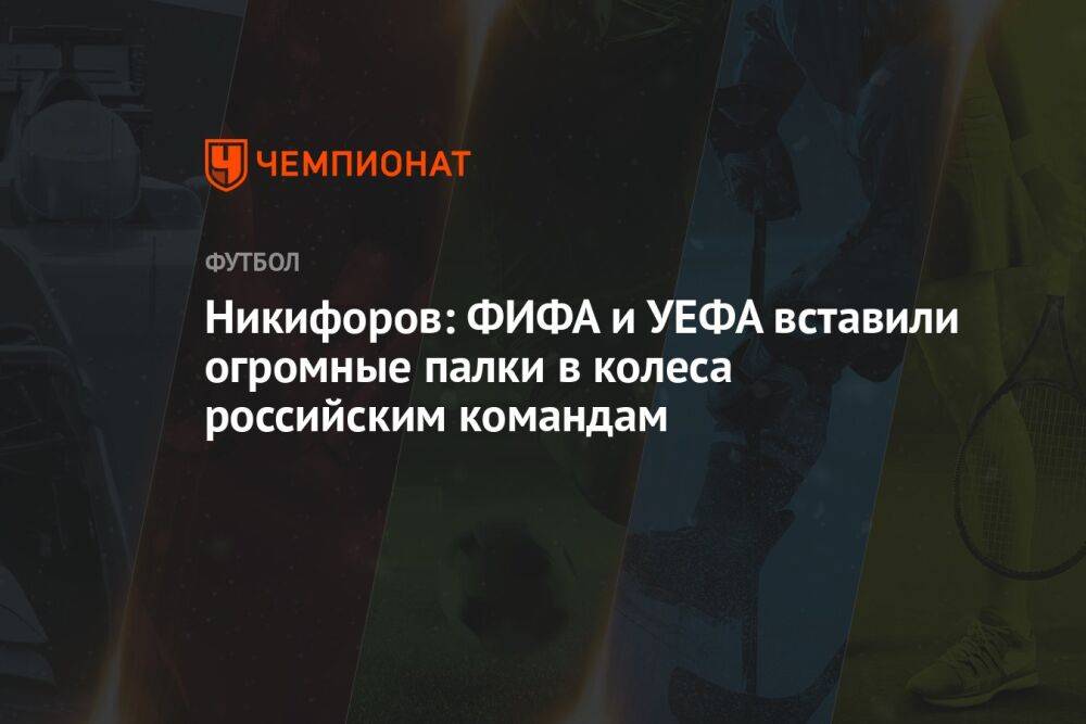 Никифоров: ФИФА и УЕФА вставили огромные палки в колеса российским командам