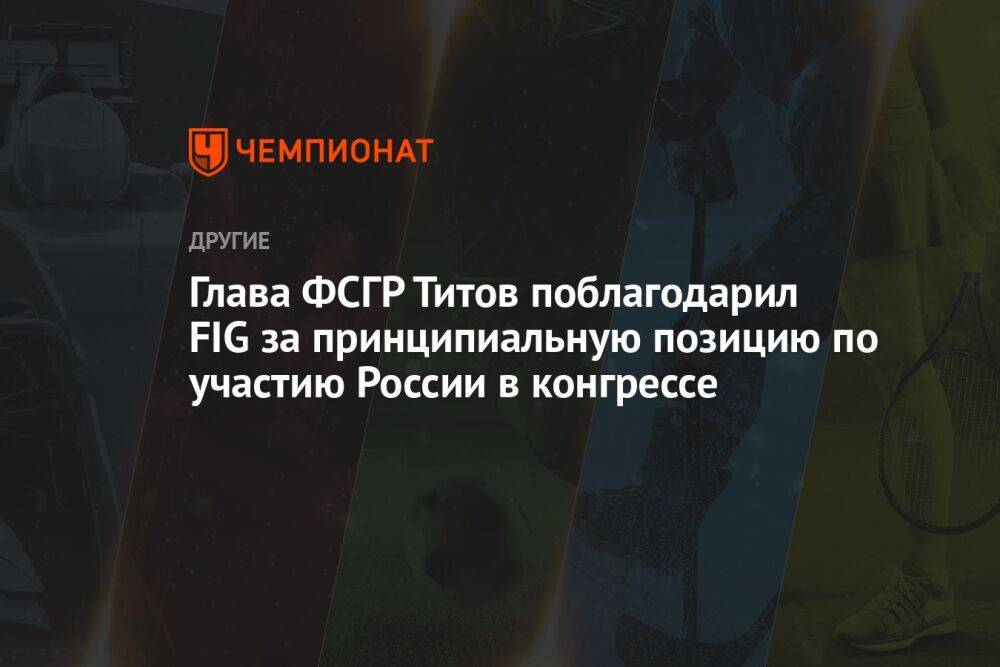 Глава ФСГР Титов поблагодарил FIG за принципиальную позицию по участию России в конгрессе