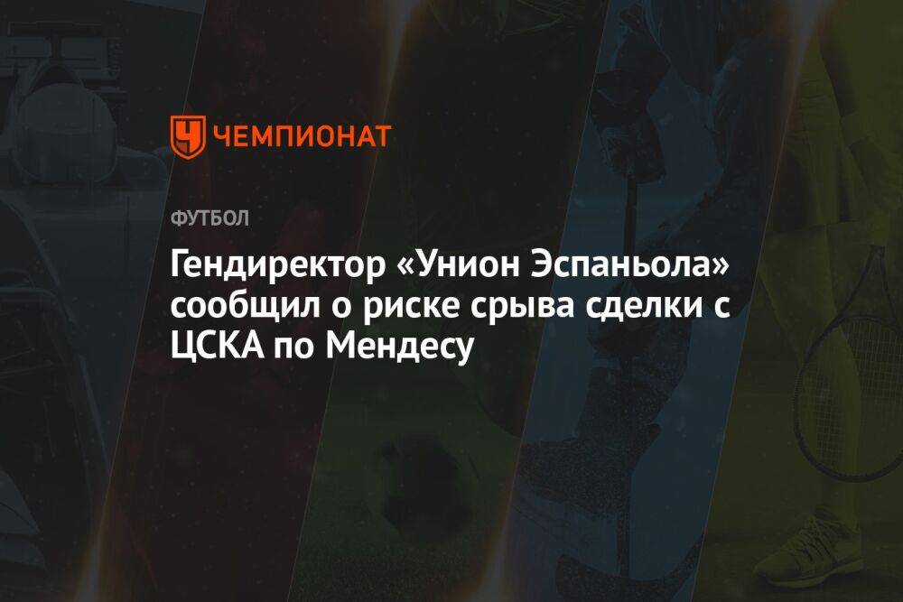 Гендиректор «Унион Эспаньола» сообщил о риске срыва сделки с ЦСКА по Мендесу