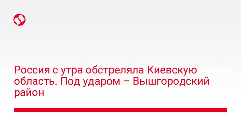 Россия с утра обстреляла Киевскую область. Под ударом – Вышгородский район