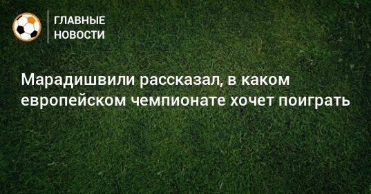 Марадишвили рассказал, в каком европейском чемпионате хочет поиграть