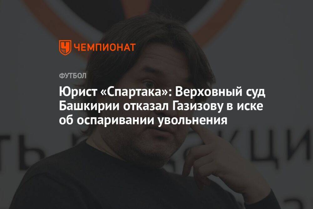 Юрист «Спартака»: Верховный суд Башкирии отказал Газизову в иске об оспаривании увольнения