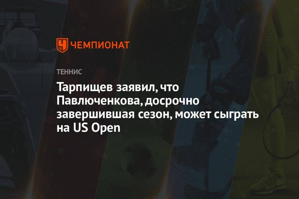 Тарпищев заявил, что Павлюченкова, досрочно завершившая сезон, может сыграть на US Open