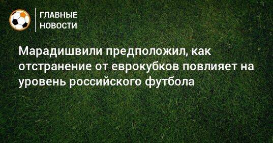 Марадишвили предположил, как отстранение от еврокубков повлияет на уровень российского футбола