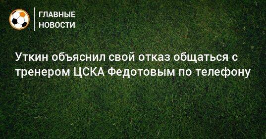 Уткин объяснил свой отказ общаться с тренером ЦСКА Федотовым по телефону