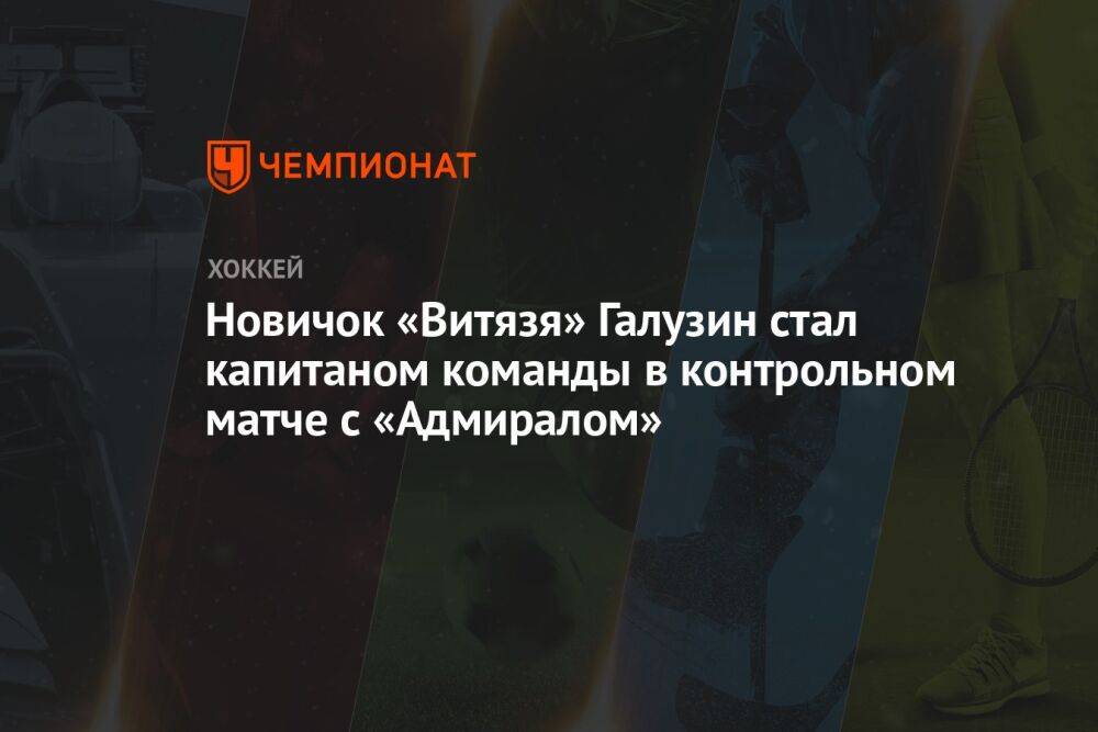 Новичок «Витязя» Галузин стал капитаном команды в контрольном матче с «Адмиралом»
