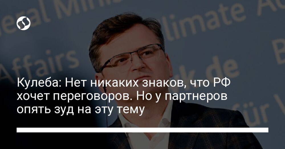 Кулеба: Нет никаких знаков, что РФ хочет переговоров. Но у партнеров опять зуд на эту тему