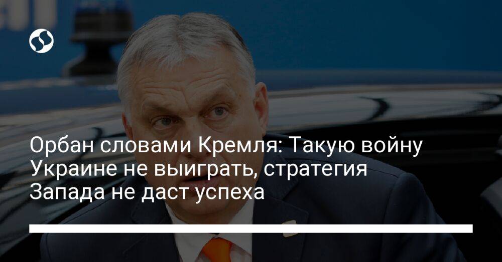 Орбан словами Кремля: Такую войну Украине не выиграть, стратегия Запада не даст успеха
