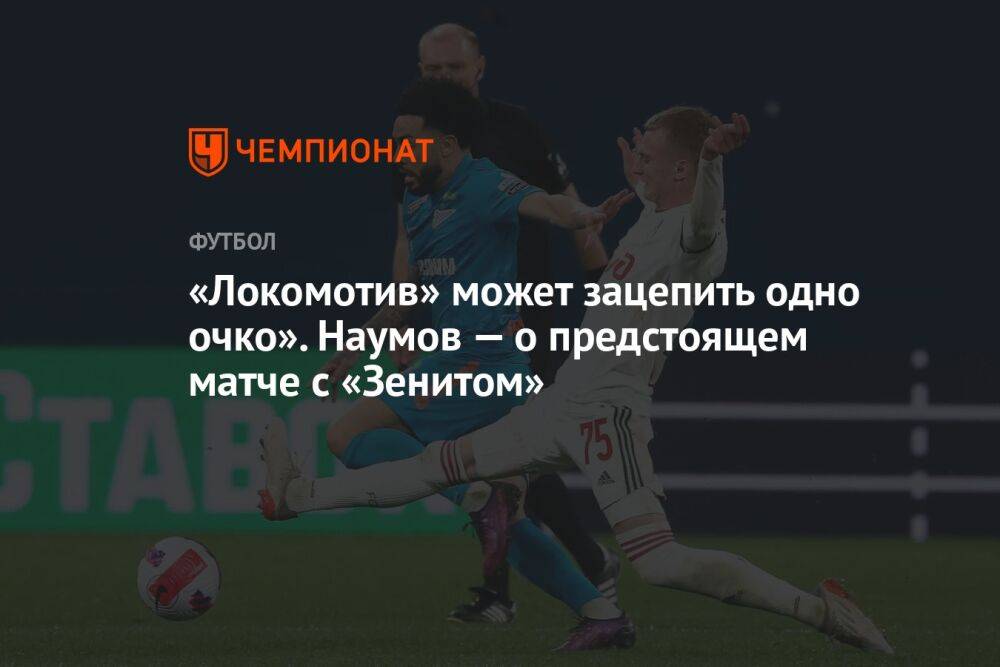 «Локомотив» может зацепить одно очко». Наумов — о предстоящем матче с «Зенитом»
