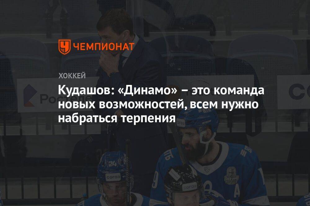 Кудашов: «Динамо» — это команда новых возможностей, всем нужно набраться терпения