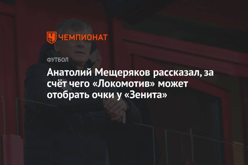 Анатолий Мещеряков рассказал, за счёт чего «Локомотив» может отобрать очки у «Зенита»